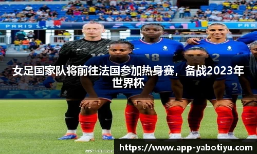 女足国家队将前往法国参加热身赛，备战2023年世界杯