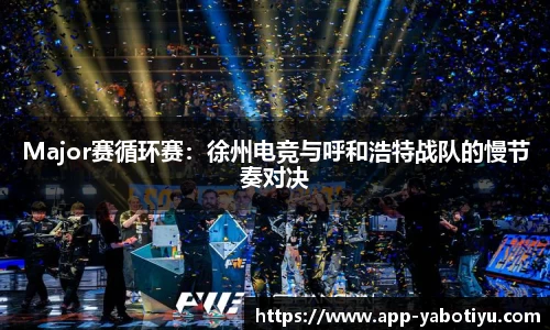 Major赛循环赛：徐州电竞与呼和浩特战队的慢节奏对决