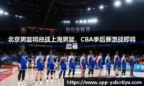 北京男篮将迎战上海男篮，CBA季后赛激战即将启幕